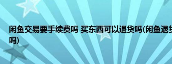 闲鱼交易要手续费吗 买东西可以退货吗(闲鱼退货手续费退吗)