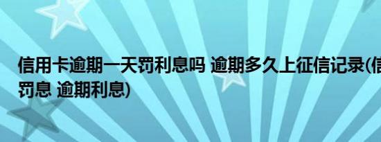 信用卡逾期一天罚利息吗 逾期多久上征信记录(信用卡 逾期罚息 逾期利息)