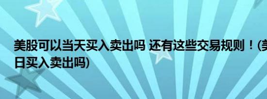 美股可以当天买入卖出吗 还有这些交易规则！(美股可以当日买入卖出吗)