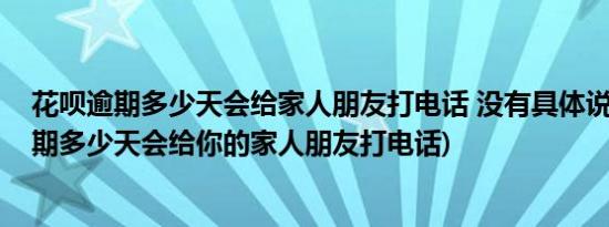 花呗逾期多少天会给家人朋友打电话 没有具体说明(花呗逾期多少天会给你的家人朋友打电话)