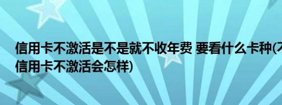 信用卡不激活是不是就不收年费 要看什么卡种(不收年费的信用卡不激活会怎样)