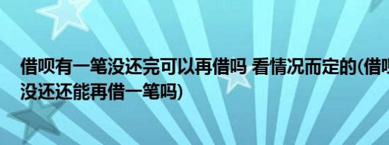 借呗有一笔没还完可以再借吗 看情况而定的(借呗借完一笔没还还能再借一笔吗)