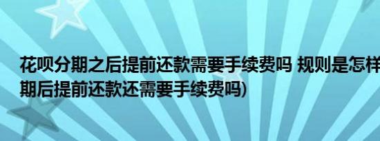 花呗分期之后提前还款需要手续费吗 规则是怎样的(花呗分期后提前还款还需要手续费吗)