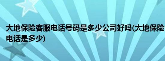 大地保险客服电话号码是多少公司好吗(大地保险公司的客服电话是多少)