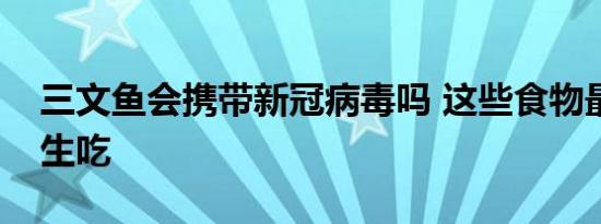 三文鱼会携带新冠病毒吗 这些食物最好不要生吃