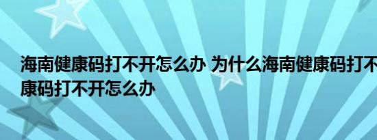 海南健康码打不开怎么办 为什么海南健康码打不开 海南健康码打不开怎么办