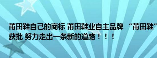 莆田鞋自己的商标 莆田鞋业自主品牌 “莆田鞋”集体商标获批 努力走出一条新的道路！！！