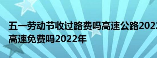 五一劳动节收过路费吗高速公路2022 劳动节高速免费吗2022年
