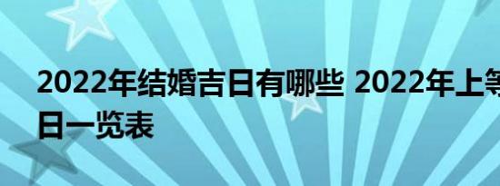 2022年结婚吉日有哪些 2022年上等结婚吉日一览表