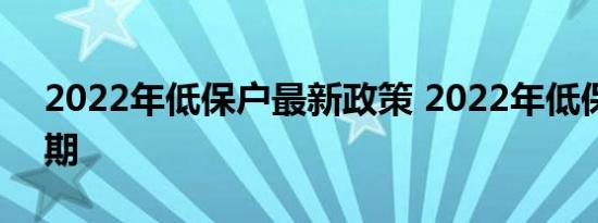 2022年低保户最新政策 2022年低保发放日期
