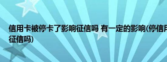 信用卡被停卡了影响征信吗 有一定的影响(停信用卡会影响征信吗)
