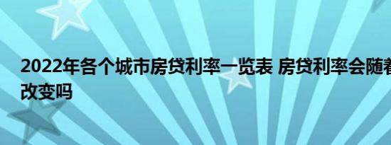 2022年各个城市房贷利率一览表 房贷利率会随着银行利率改变吗