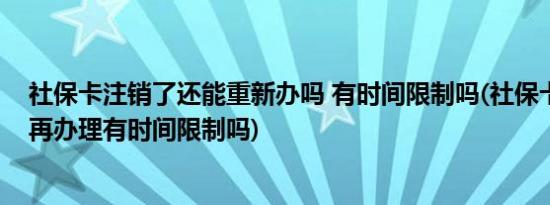 社保卡注销了还能重新办吗 有时间限制吗(社保卡注销之后再办理有时间限制吗)