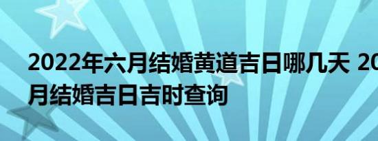 2022年六月结婚黄道吉日哪几天 2022年六月结婚吉日吉时查询