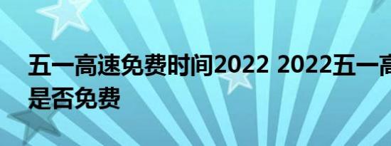 五一高速免费时间2022 2022五一高速公路是否免费