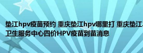 垫江hpv疫苗预约 重庆垫江hpv哪里打 重庆垫江县桂阳社区卫生服务中心四价HPV疫苗到苗消息
