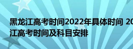 黑龙江高考时间2022年具体时间 2022黑龙江高考时间及科目安排