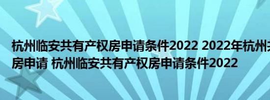 杭州临安共有产权房申请条件2022 2022年杭州共有产权住房申请 杭州临安共有产权房申请条件2022
