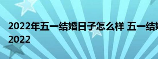 2022年五一结婚日子怎么样 五一结婚好不好2022