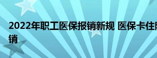 2022年职工医保报销新规 医保卡住院怎么报销