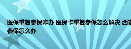 医保重复参保咋办 医保卡重复参保怎么解决 西安医保重复参保怎么办