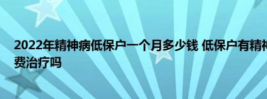 2022年精神病低保户一个月多少钱 低保户有精神病国家免费治疗吗