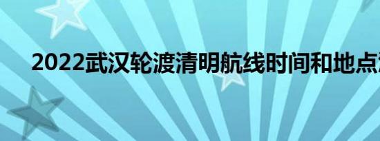 2022武汉轮渡清明航线时间和地点汇总