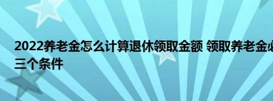 2022养老金怎么计算退休领取金额 领取养老金必须具备哪三个条件