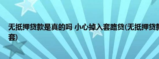 无抵押贷款是真的吗 小心掉入套路贷(无抵押贷款是不是圈套)