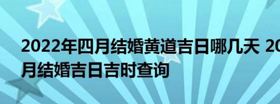 2022年四月结婚黄道吉日哪几天 2022年四月结婚吉日吉时查询