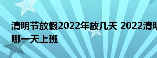 清明节放假2022年放几天 2022清明调休补哪一天上班