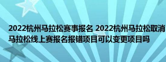 2022杭州马拉松赛事报名 2022杭州马拉松取消 2022杭州马拉松线上赛报名报错项目可以变更项目吗