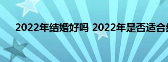 2022年结婚好吗 2022年是否适合结婚