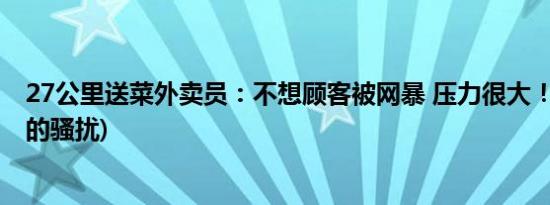 27公里送菜外卖员：不想顾客被网暴 压力很大！(被送外卖的骚扰)