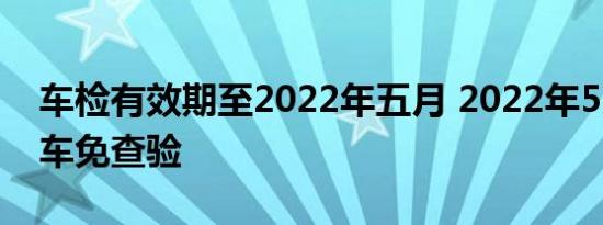 车检有效期至2022年五月 2022年5月1号新车免查验