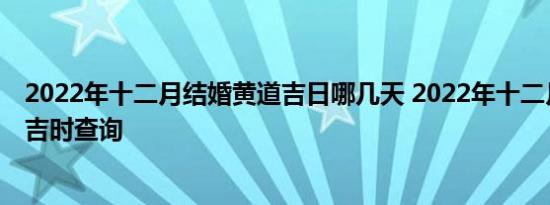 2022年十二月结婚黄道吉日哪几天 2022年十二月结婚吉日吉时查询