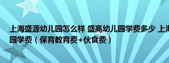 上海盛源幼儿园怎么样 盛高幼儿园学费多少 上海盛源幼儿园学费（保育教育费+伙食费）