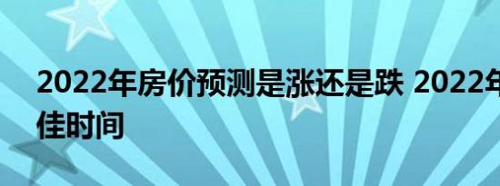 2022年房价预测是涨还是跌 2022年买房最佳时间