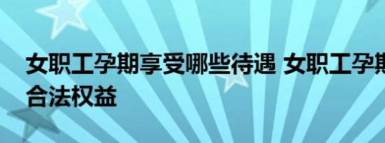 女职工孕期享受哪些待遇 女职工孕期有这些合法权益