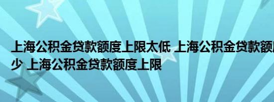 上海公积金贷款额度上限太低 上海公积金贷款额度上限是多少 上海公积金贷款额度上限