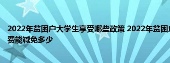 2022年贫困户大学生享受哪些政策 2022年贫困户上大学学费能减免多少