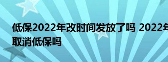低保2022年改时间发放了吗 2022年国家会取消低保吗