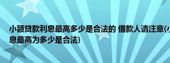 小额贷款利息最高多少是合法的 借款人请注意(小额贷款利息最高为多少是合法)