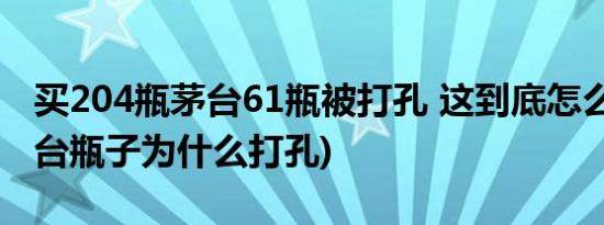 买204瓶茅台61瓶被打孔 这到底怎么回事(茅台瓶子为什么打孔)