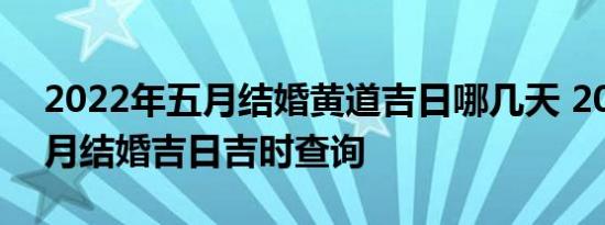 2022年五月结婚黄道吉日哪几天 2022年五月结婚吉日吉时查询