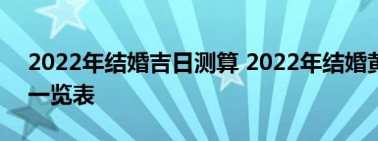 2022年结婚吉日测算 2022年结婚黄道吉日一览表