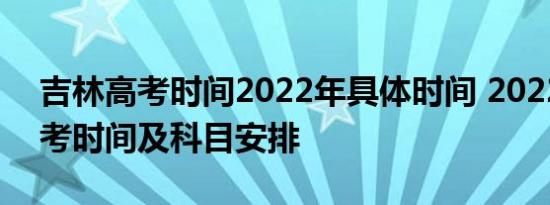 吉林高考时间2022年具体时间 2022吉林高考时间及科目安排