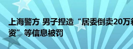 上海警方 男子捏造“居委倒卖20万箱捐赠物资”等信息被罚