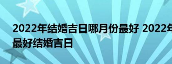 2022年结婚吉日哪月份最好 2022年几月是最好结婚吉日