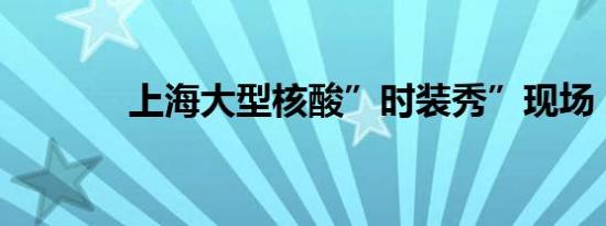 上海大型核酸”时装秀”现场